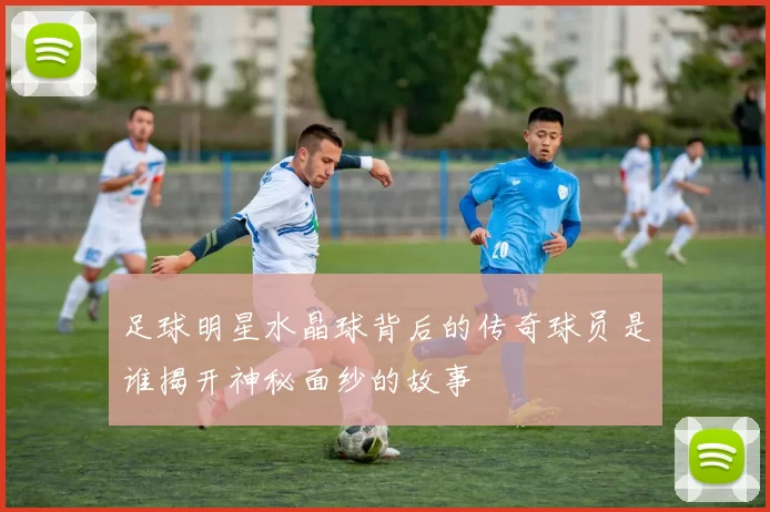 足球明星水晶球背后的传奇球员是谁揭开神秘面纱的故事