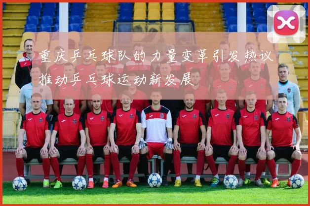 重庆乒乓球队的力量变革引发热议推动乒乓球运动新发展