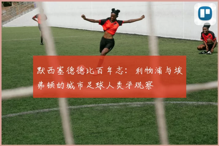 默西塞德德比百年志：利物浦与埃弗顿的城市足球人类学观察