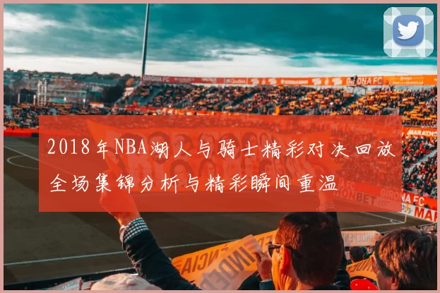 2018年NBA湖人与骑士精彩对决回放全场集锦分析与精彩瞬间重温