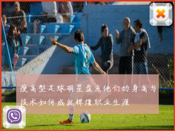 瘦高型足球明星盘点他们的身高与技术如何成就辉煌职业生涯