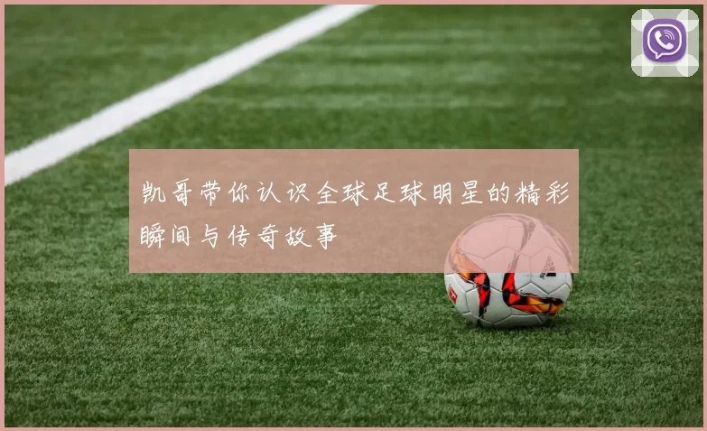 凯哥带你认识全球足球明星的精彩瞬间与传奇故事