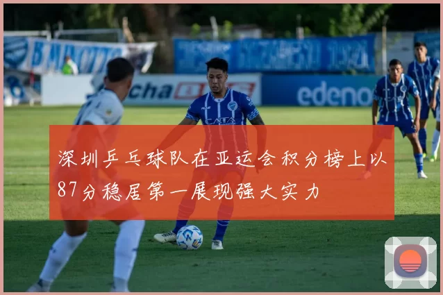 深圳乒乓球队在亚运会积分榜上以87分稳居第一展现强大实力